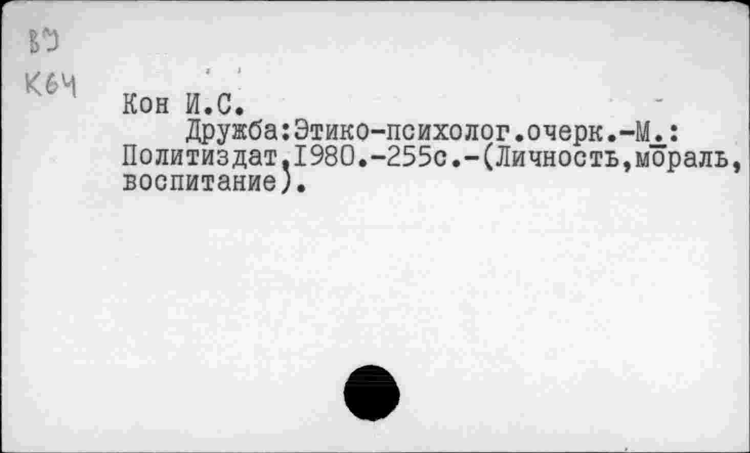 ﻿Кон И.С.
Дружба:Этико-психолог.очерк.-М.: Политиздат.1980.-255с.-(Личность,мораль воспитание).